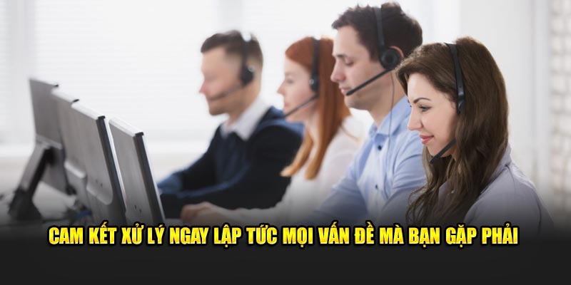 Cam kết xử lý ngay lập tức mọi vấn đề mà bạn gặp phải