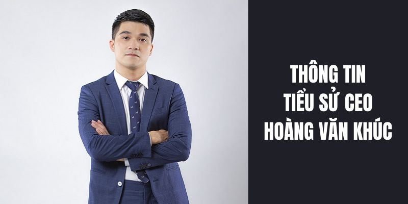 Thông tin tổng quan về tiểu sử CEO Hoàng Văn Khúc