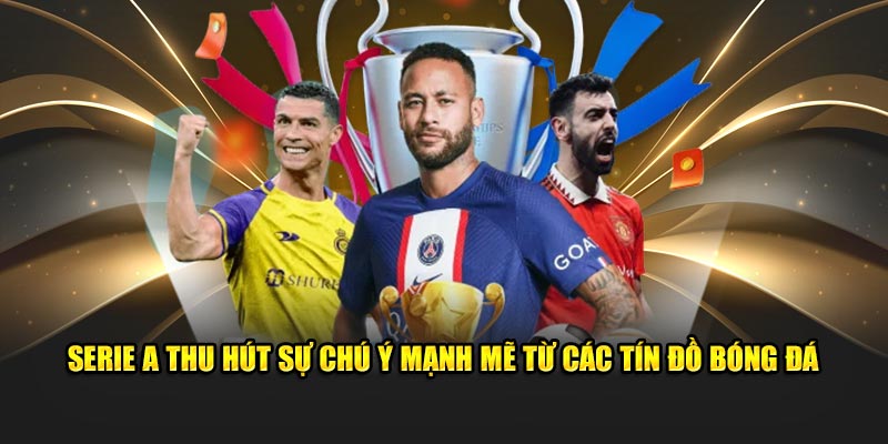 Serie A thu hút sự chú ý mạnh mẽ từ các tín đồ bóng đá